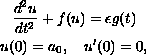 $$\displaylines{ 
 {d^2 u\over{dt^2}} + f(u)  = \epsilon g(t)  \cr
 u(0) = a_0, \quad u'(0) = 0,
 }$$