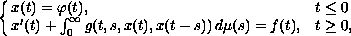 $$\cases{
 x(t) = \varphi(t), & $t \leq 0$\cr 
 x'(t)+\int_0^\infty g(t, s, x(t), x(t-s))\, d \mu(s) = f(t),
      & $t\geq 0$,\cr}
$$