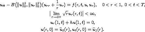 $$\displaylines{
 u_{tt}-B\big(\|u\|_0^2,\|u_{r}\|_0^2\big)(u_{rr}+\frac{1}{r}u_{r})
 =f(r,t,u,u_{r}),\quad 0\hbox{ less than }r\hbox{ less than }1,\; 
 0\hbox{ less than }t\hbox{ less than } T, \cr
 \big|\lim_{r\to 0^+}\sqrt{r}u_{r}(r,t)\big|\hbox{ less than }\infty, \cr
 u_{r}(1,t)+hu(1,t)=0, \cr
 u(r,0)=\widetilde{u}_0(r), u_{t}(r,0)=\widetilde{u}_1(r).
 }$$
