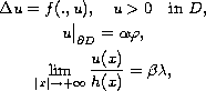 $$\displaylines{
 \Delta u=f(.,u),\quad u greater than 0\quad \hbox{in }D,\cr
 u\big|_{\partial D}=\alpha \varphi ,\cr
 \lim_{|x|\to +\infty }\frac{u(x)}{h(x)}=\beta \lambda ,
 }$$