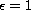 $\epsilon = 1$