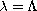 $\lambda = \Lambda$