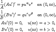 $$\displaylines{
 \frac{1}{A}(Au')'=pu^{\alpha }v^{s}\quad \hbox{on }(0,\infty ), \cr
 \frac{1}{B}(Bu')'=qu^{r}v^{\beta }\quad \hbox{on }(0,\infty ), \cr
 Au'(0)=0,\quad u(\infty )=a>0, \cr
 Bv'(0)=0,\quad v(\infty )=b>0,
 }$$