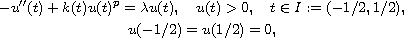 $$\displaylines{
 -u''(t) + k(t)u(t)^p = \lambda u(t), \quad u(t) > 0, \quad
 t \in I := (-1/2, 1/2), \cr
 u(-1/2) = u(1/2) = 0,
 }$$