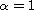 $ \alpha = 1$