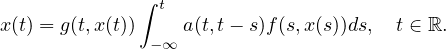 $$
 x(t)=g(t,x(t))\int_{-\infty}^{t}a(t,t-s)f(s,x(s))ds,\quad t\in\mathbb{R}.
 $$