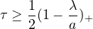 $\tau \geq \frac{1}{2}(1-\frac{\lambda}{a})_{+} $