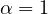 $\alpha =1$