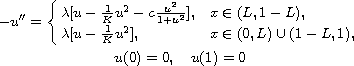 $$\displaylines{
 -u''=  \cases{
      \lambda[u - \frac{1}{K}u^2 - c \frac{u^2}{1+u^2}], & $x \in (L,1-L)$,\cr
      \lambda[u - \frac{1}{K}u^2], & $x \in (0,L)\cup(1-L,1)$,
       } \cr
           u(0)=0, \quad u(1)=0
 }$$